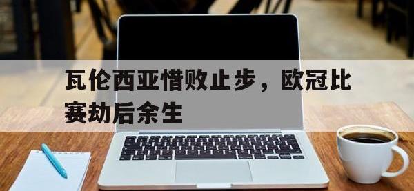 1xBit体育登录入口-关于瓦伦西亚惜败止步，欧冠比赛劫后余生的信息