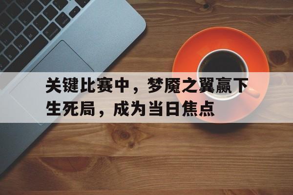 关键比赛中,梦魇之翼赢下生死局,成为当日焦点的简单介绍 关键比赛中,梦魇之翼赢下生死局,成为当日焦点的简单介绍