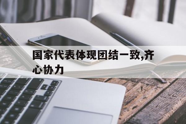 国家代表体现团结一致,齐心协力的简单介绍 国家代表体现团结一致,齐心协力的简单介绍